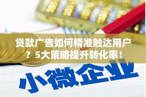 清丰贷款广告如何精准触达用户？5大策略提升转化率！
