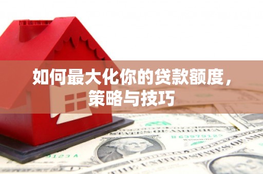 清丰如何最大化你的贷款额度，策略与技巧