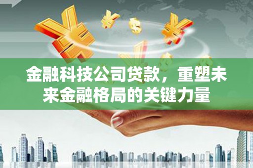 清丰金融科技公司贷款，重塑未来金融格局的关键力量