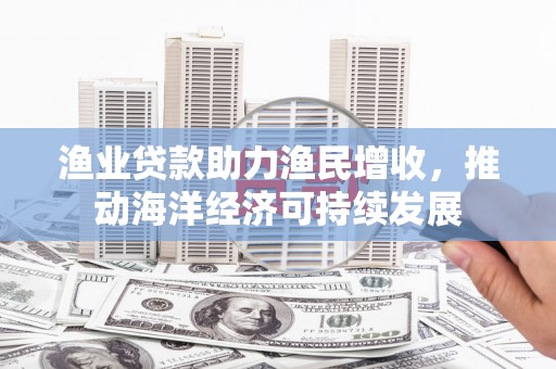 清丰渔业贷款助力渔民增收，推动海洋经济可持续发展