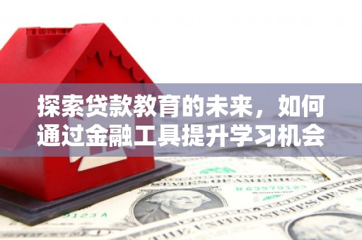 清丰探索贷款教育的未来，如何通过金融工具提升学习机会