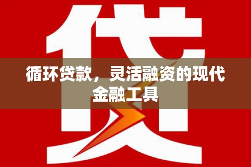 清丰循环贷款，灵活融资的现代金融工具