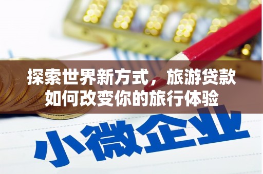 清丰探索世界新方式，旅游贷款如何改变你的旅行体验