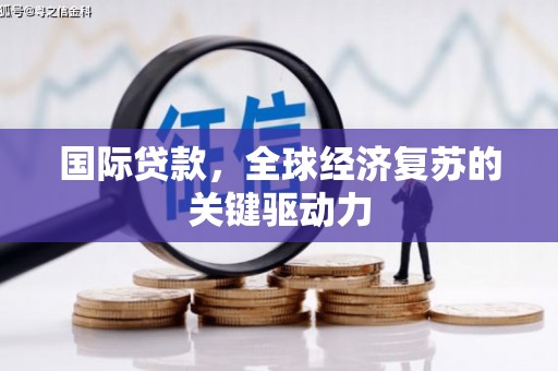清丰国际贷款，全球经济复苏的关键驱动力