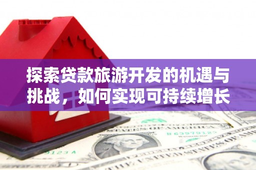 清丰探索贷款旅游开发的机遇与挑战，如何实现可持续增长