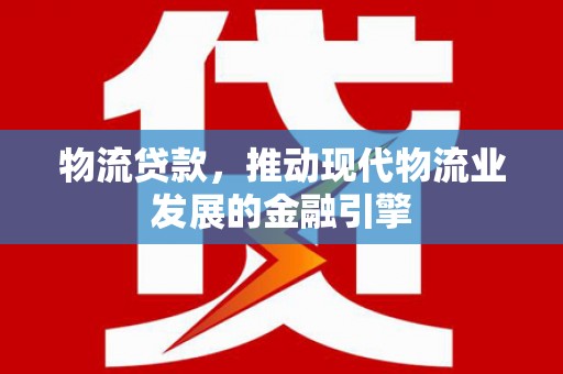 清丰物流贷款，推动现代物流业发展的金融引擎
