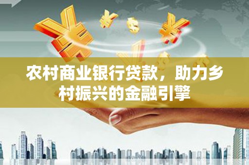 清丰农村商业银行贷款，助力乡村振兴的金融引擎