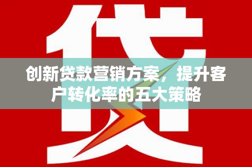 清丰创新贷款营销方案，提升客户转化率的五大策略