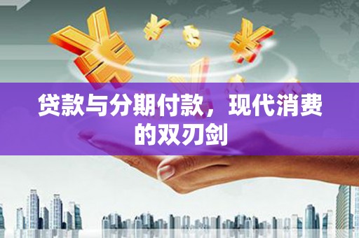 清丰贷款与分期付款，现代消费的双刃剑
