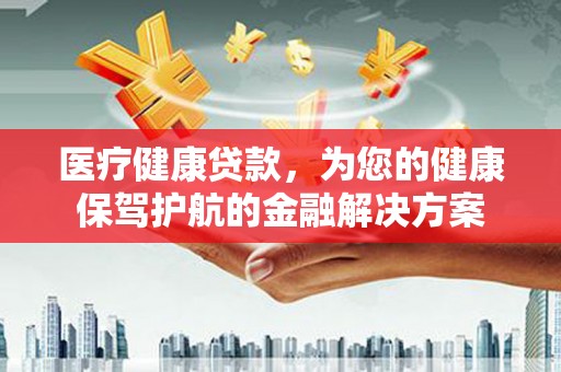 清丰医疗健康贷款，为您的健康保驾护航的金融解决方案