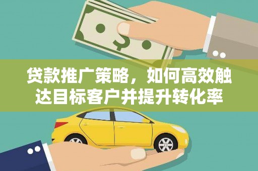 清丰贷款推广策略，如何高效触达目标客户并提升转化率