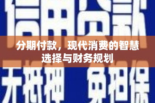 清丰分期付款，现代消费的智慧选择与财务规划