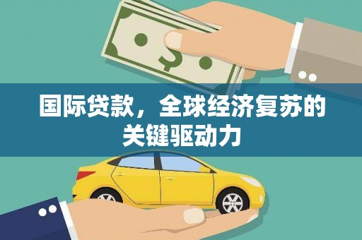 清丰国际贷款，全球经济复苏的关键驱动力