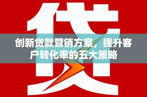 清丰创新贷款营销方案，提升客户转化率的五大策略