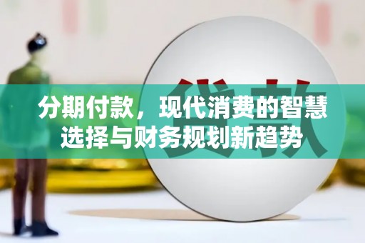清丰分期付款，现代消费的智慧选择与财务规划新趋势