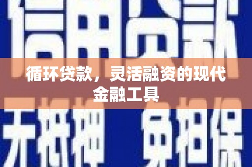 清丰循环贷款，灵活融资的现代金融工具