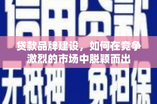 清丰贷款品牌建设，如何在竞争激烈的市场中脱颖而出