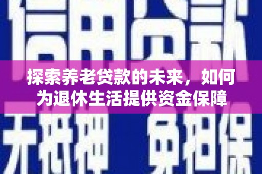 清丰探索养老贷款的未来，如何为退休生活提供资金保障