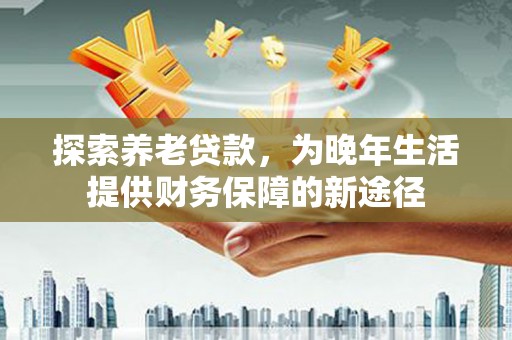 清丰探索养老贷款，为晚年生活提供财务保障的新途径