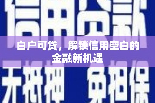 清丰白户可贷，解锁信用空白的金融新机遇
