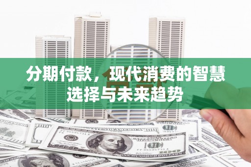 清丰分期付款，现代消费的智慧选择与未来趋势