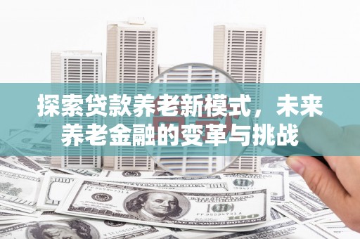 清丰探索贷款养老新模式，未来养老金融的变革与挑战