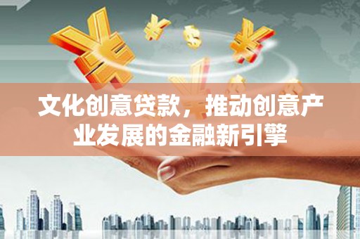 清丰文化创意贷款，推动创意产业发展的金融新引擎