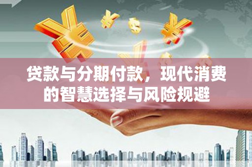 清丰贷款与分期付款，现代消费的智慧选择与风险规避