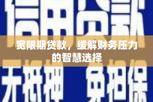 清丰宽限期贷款，缓解财务压力的智慧选择