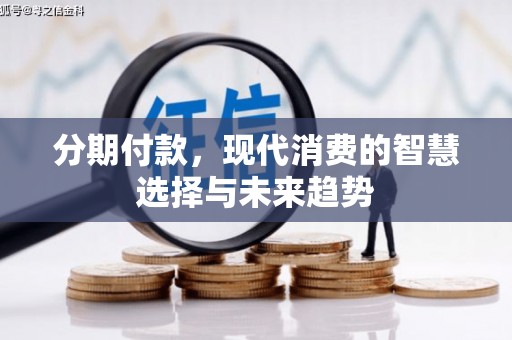 清丰分期付款，现代消费的智慧选择与未来趋势