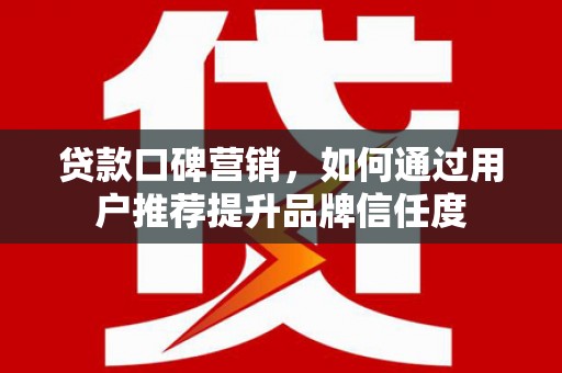 清丰贷款口碑营销，如何通过用户推荐提升品牌信任度