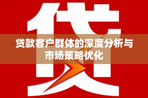 清丰贷款客户群体的深度分析与市场策略优化