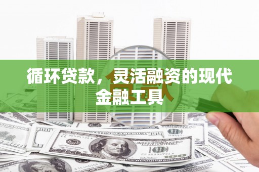 清丰循环贷款，灵活融资的现代金融工具