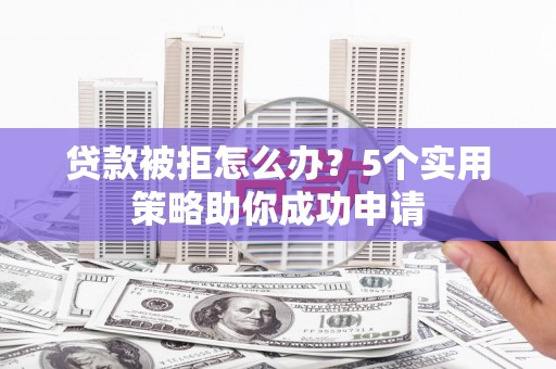 清丰贷款被拒怎么办？5个实用策略助你成功申请