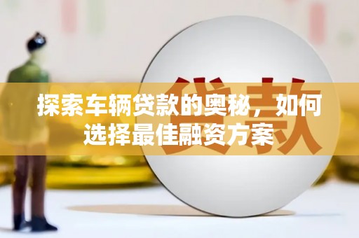 清丰探索车辆贷款的奥秘，如何选择最佳融资方案