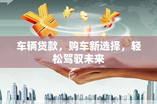 清丰车辆贷款，购车新选择，轻松驾驭未来