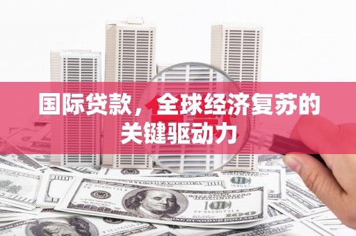 清丰国际贷款，全球经济复苏的关键驱动力