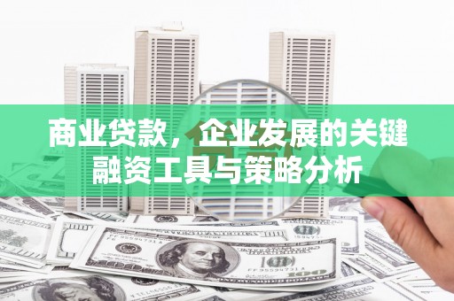清丰商业贷款，企业发展的关键融资工具与策略分析
