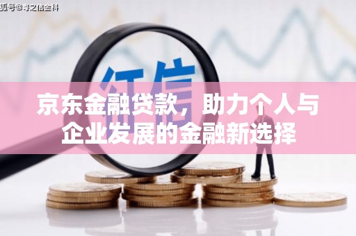清丰京东金融贷款，助力个人与企业发展的金融新选择