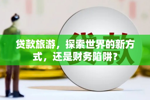 清丰贷款旅游，探索世界的新方式，还是财务陷阱？