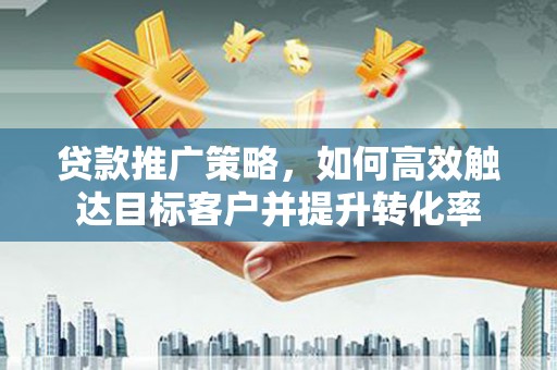 清丰贷款推广策略，如何高效触达目标客户并提升转化率