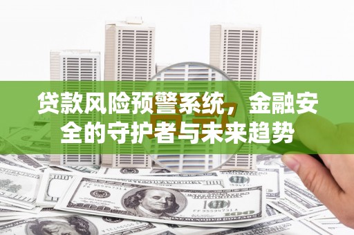 清丰贷款风险预警系统，金融安全的守护者与未来趋势