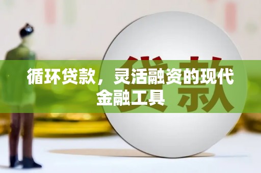清丰循环贷款，灵活融资的现代金融工具