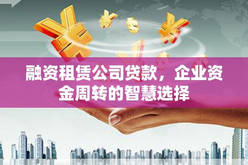 清丰融资租赁公司贷款，企业资金周转的智慧选择
