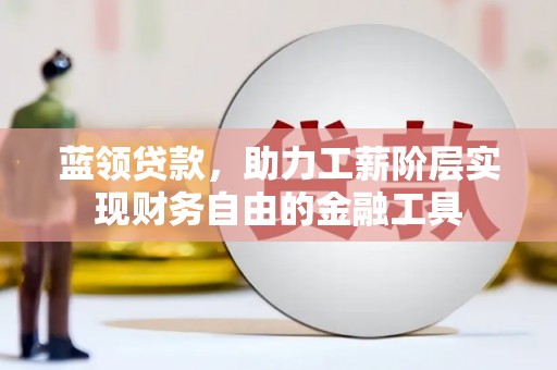 清丰蓝领贷款，助力工薪阶层实现财务自由的金融工具