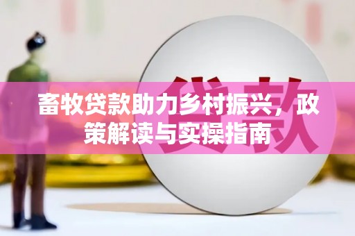 清丰畜牧贷款助力乡村振兴，政策解读与实操指南