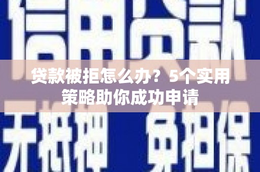 清丰贷款被拒怎么办？5个实用策略助你成功申请