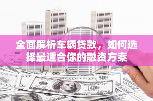 清丰全面解析车辆贷款，如何选择最适合你的融资方案