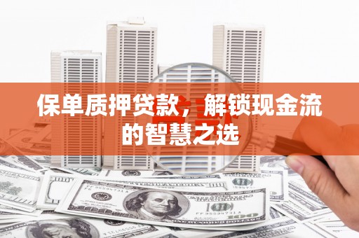 清丰保单质押贷款，解锁现金流的智慧之选
