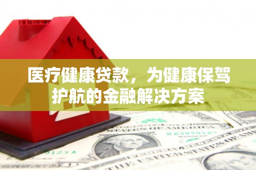 清丰医疗健康贷款，为健康保驾护航的金融解决方案